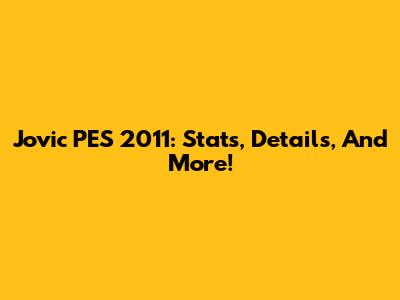 Jovic PES 2011: Stats, Details, And More!