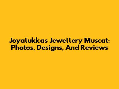 Joyalukkas Jewellery Muscat: Photos, Designs, And Reviews