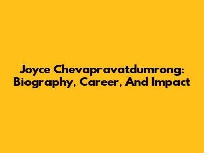 Joyce Chevapravatdumrong: Biography, Career, And Impact