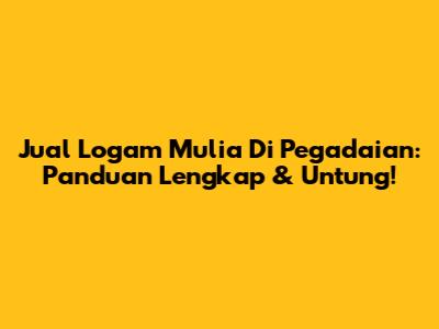 Jual Logam Mulia Di Pegadaian: Panduan Lengkap & Untung!