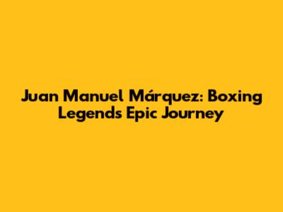 Juan Manuel Márquez: Boxing Legend's Epic Journey
