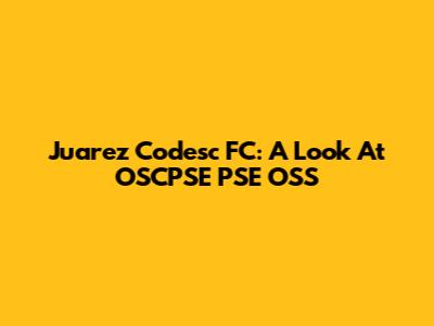 Juarez Codesc FC: A Look At OSCPSE PSE OSS
