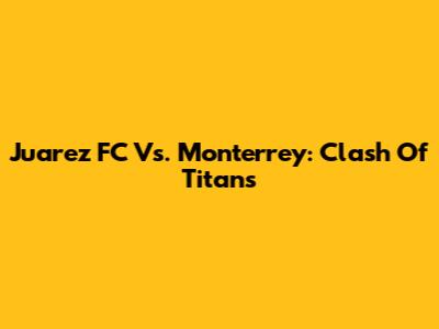 Juarez FC Vs. Monterrey: Clash Of Titans
