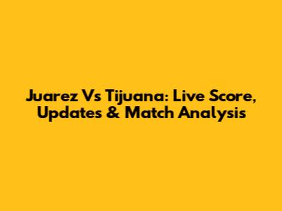 Juarez Vs Tijuana: Live Score, Updates & Match Analysis
