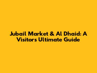 Jubail Market & Al Dhaid: A Visitor's Ultimate Guide