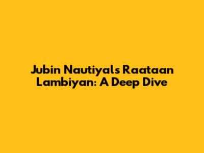 Jubin Nautiyal's 'Raataan Lambiyan': A Deep Dive