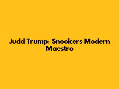 Judd Trump: Snooker's Modern Maestro
