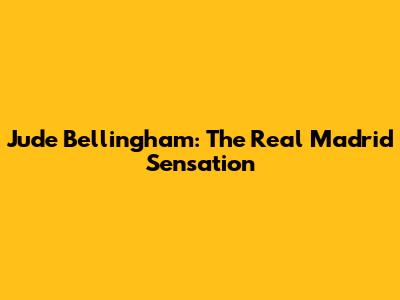 Jude Bellingham: The Real Madrid Sensation