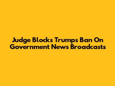Judge Blocks Trump's Ban On Government News Broadcasts