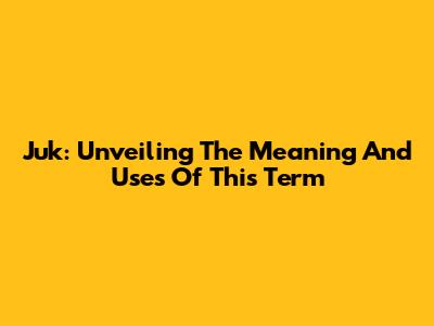 Juk: Unveiling The Meaning And Uses Of This Term