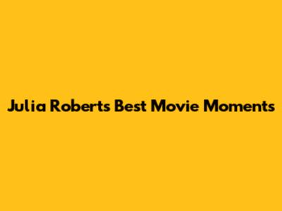 Julia Roberts' Best Movie Moments