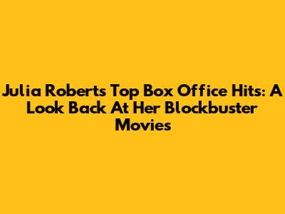 Julia Roberts' Top Box Office Hits: A Look Back At Her Blockbuster Movies