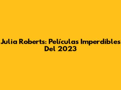 Julia Roberts: Películas Imperdibles Del 2023