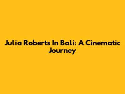 Julia Roberts In Bali: A Cinematic Journey