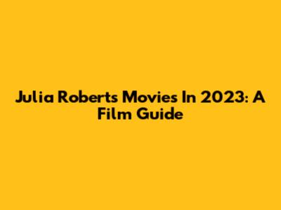 Julia Roberts Movies In 2023: A Film Guide