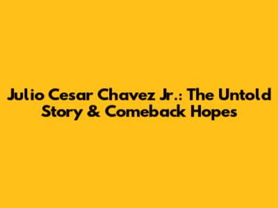 Julio Cesar Chavez Jr.: The Untold Story & Comeback Hopes