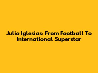 Julio Iglesias: From Football To International Superstar