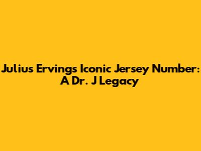 Julius Erving's Iconic Jersey Number: A Dr. J Legacy