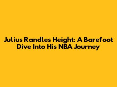 Julius Randle's Height: A Barefoot Dive Into His NBA Journey
