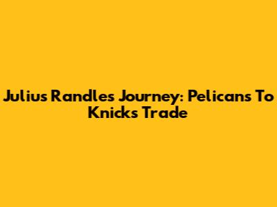 Julius Randle's Journey: Pelicans To Knicks Trade