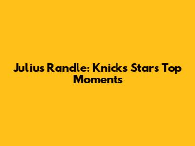 Julius Randle: Knicks Star's Top Moments