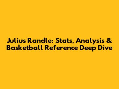 Julius Randle: Stats, Analysis & Basketball Reference Deep Dive