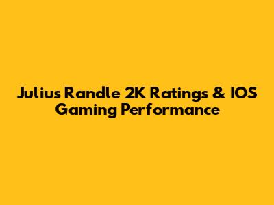Julius Randle 2K Ratings & IOS Gaming Performance