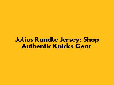 Julius Randle Jersey: Shop Authentic Knicks Gear