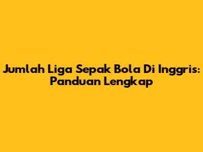 Jumlah Liga Sepak Bola Di Inggris: Panduan Lengkap