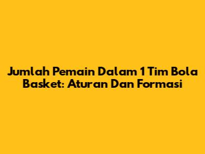 Jumlah Pemain Dalam 1 Tim Bola Basket: Aturan Dan Formasi