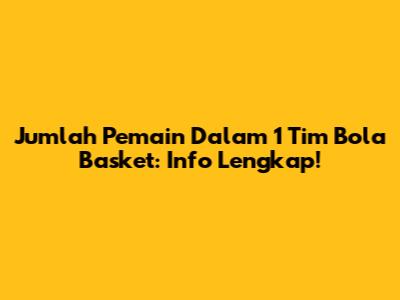 Jumlah Pemain Dalam 1 Tim Bola Basket: Info Lengkap!