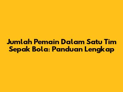 Jumlah Pemain Dalam Satu Tim Sepak Bola: Panduan Lengkap