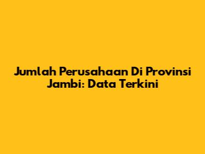 Jumlah Perusahaan Di Provinsi Jambi: Data Terkini