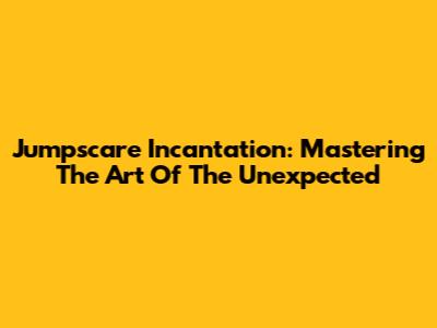 Jumpscare Incantation: Mastering The Art Of The Unexpected