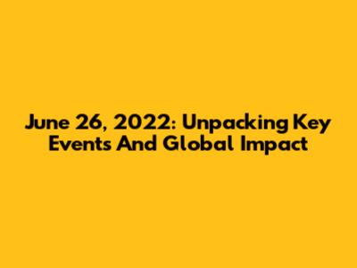 June 26, 2022: Unpacking Key Events And Global Impact