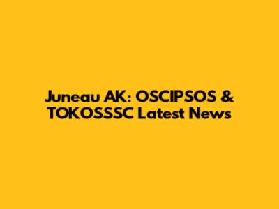 Juneau AK: OSCIPSOS & TOKOSSSC Latest News