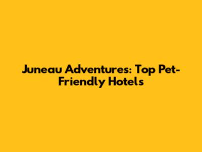 Juneau Adventures: Top Pet-Friendly Hotels