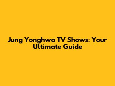 Jung Yonghwa TV Shows: Your Ultimate Guide