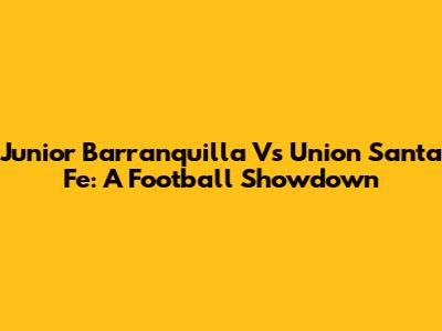 Junior Barranquilla Vs Union Santa Fe: A Football Showdown