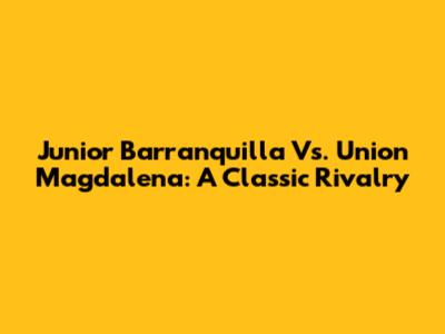 Junior Barranquilla Vs. Union Magdalena: A Classic Rivalry