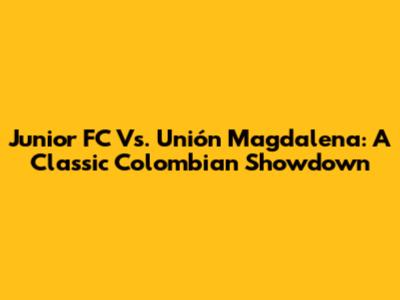 Junior FC Vs. Unión Magdalena: A Classic Colombian Showdown