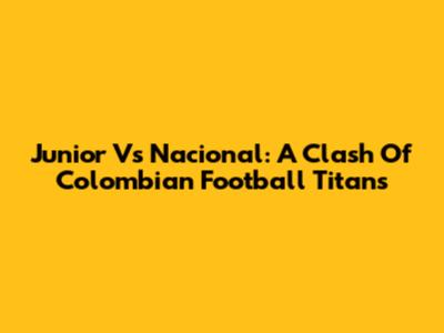 Junior Vs Nacional: A Clash Of Colombian Football Titans