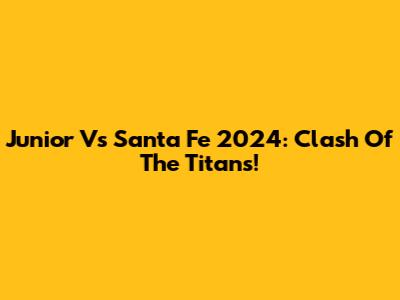 Junior Vs Santa Fe 2024: Clash Of The Titans!