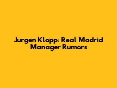 Jurgen Klopp: Real Madrid Manager Rumors