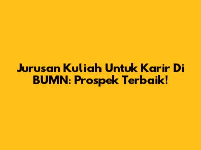 Jurusan Kuliah Untuk Karir Di BUMN: Prospek Terbaik!
