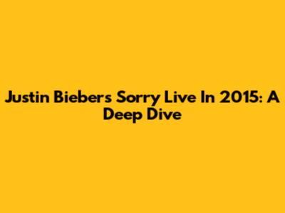 Justin Bieber's 'Sorry' Live In 2015: A Deep Dive