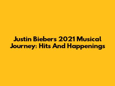 Justin Bieber's 2021 Musical Journey: Hits And Happenings