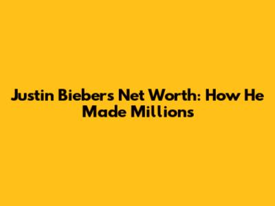 Justin Bieber's Net Worth: How He Made Millions