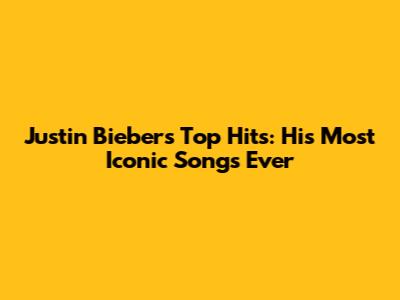 Justin Bieber's Top Hits: His Most Iconic Songs Ever
