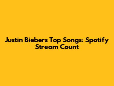 Justin Bieber's Top Songs: Spotify Stream Count